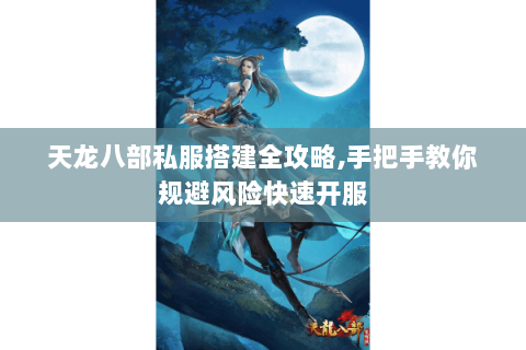 天龙八部私服搭建全攻略，手把手教你规避风险快速开服