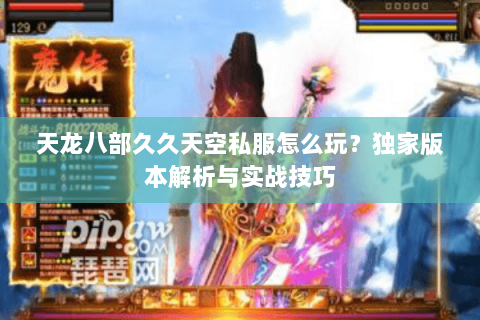 天龙八部久久天空私服怎么玩？独家版本解析与实战技巧