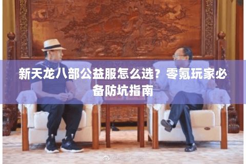 新天龙八部公益服怎么选？零氪玩家必备防坑指南