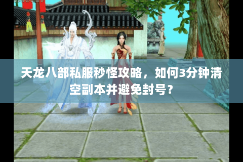 天龙八部私服秒怪攻略，如何3分钟清空副本并避免封号？