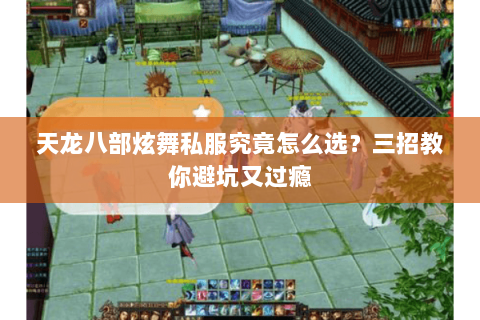 天龙八部炫舞私服究竟怎么选？三招教你避坑又过瘾