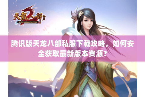 腾讯版天龙八部私服下载攻略，如何安全获取最新版本资源？