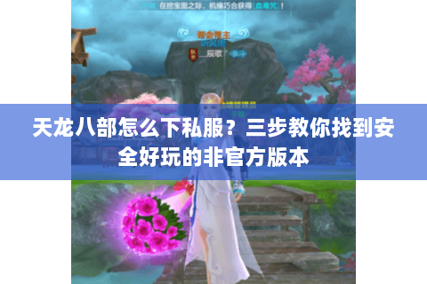 天龙八部怎么下私服？三步教你找到安全好玩的非官方版本
