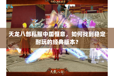 天龙八部私服中国惬意，如何找到稳定耐玩的经典版本？