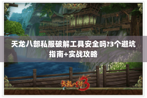 天龙八部私服破解工具安全吗?3个避坑指南+实战攻略