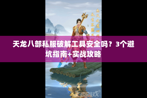 天龙八部私服破解工具安全吗？3个避坑指南+实战攻略
