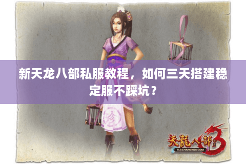 新天龙八部私服教程，如何三天搭建稳定服不踩坑？