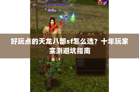 好玩点的天龙八部sf怎么选？十年玩家实测避坑指南
