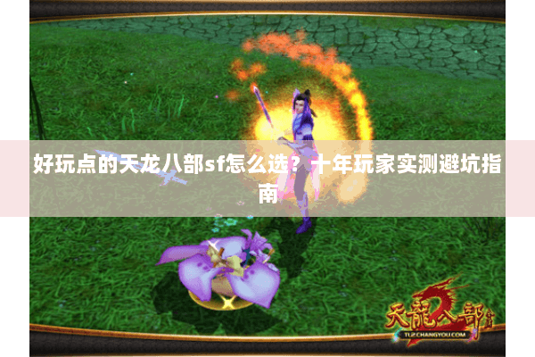 好玩点的天龙八部sf怎么选？十年玩家实测避坑指南