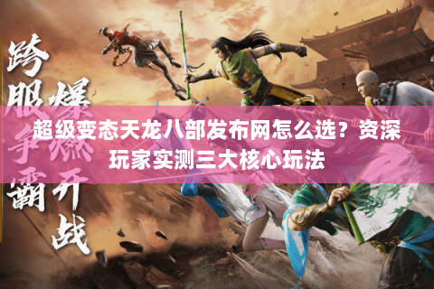 超级变态天龙八部发布网怎么选？资深玩家实测三大核心玩法