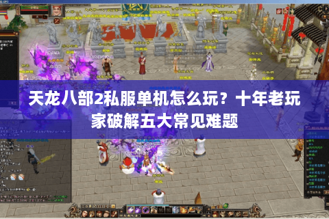 天龙八部2私服单机怎么玩？十年老玩家破解五大常见难题