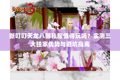 新叮叮天龙八部私服值得玩吗？实测三大独家优势与避坑指南