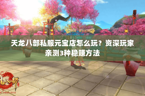 天龙八部私服元宝店怎么玩？资深玩家亲测3种稳赚方法