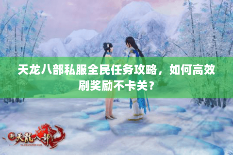 天龙八部私服全民任务攻略，如何高效刷奖励不卡关？