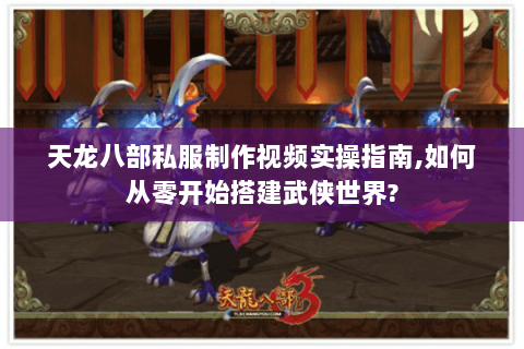 天龙八部私服制作视频实操指南,如何从零开始搭建武侠世界?