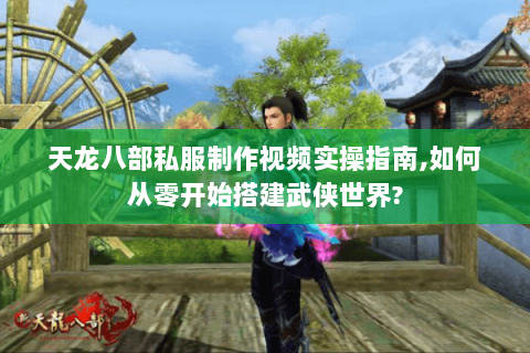 天龙八部私服制作视频实操指南,如何从零开始搭建武侠世界?