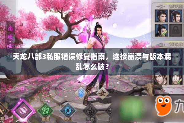 天龙八部3私服错误修复指南，连接崩溃与版本混乱怎么破？