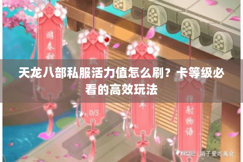 天龙八部私服活力值怎么刷？卡等级必看的高效玩法
