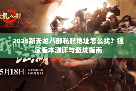 2025新天龙八部私服地址怎么找？独家版本测评与避坑指南