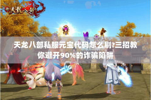 天龙八部私服元宝代码怎么刷?三招教你避开90%的诈骗陷阱