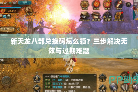新天龙八部兑换码怎么领？三步解决无效与过期难题
