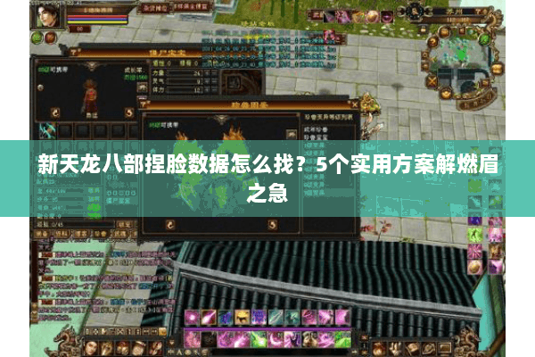 新天龙八部捏脸数据怎么找？5个实用方案解燃眉之急