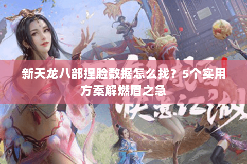 新天龙八部捏脸数据怎么找？5个实用方案解燃眉之急
