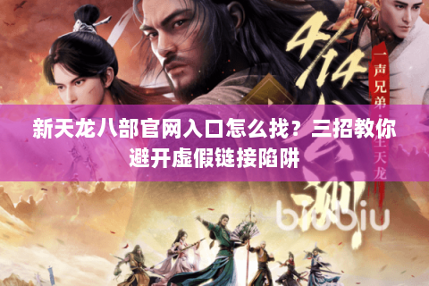 新天龙八部官网入口怎么找？三招教你避开虚假链接陷阱