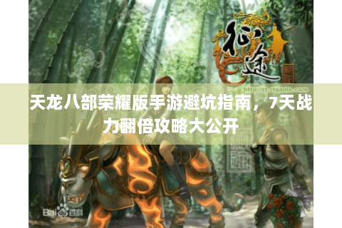 天龙八部荣耀版手游避坑指南，7天战力翻倍攻略大公开