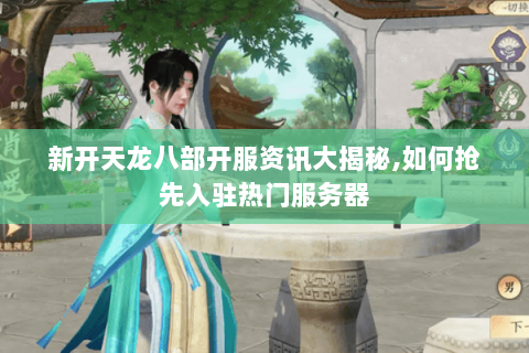 新开天龙八部开服资讯大揭秘,如何抢先入驻热门服务器