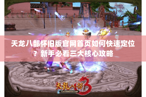 天龙八部怀旧版官网首页如何快速定位？新手必看三大核心攻略