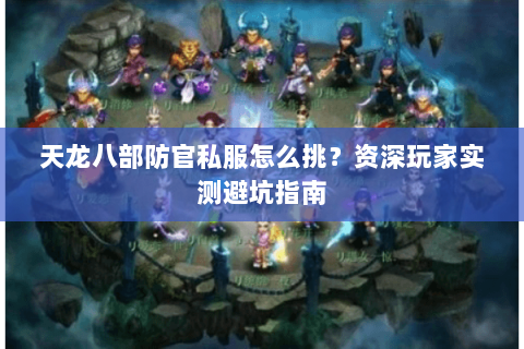 天龙八部防官私服怎么挑？资深玩家实测避坑指南