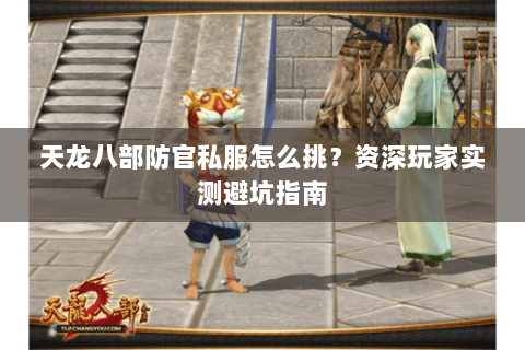 天龙八部防官私服怎么挑？资深玩家实测避坑指南