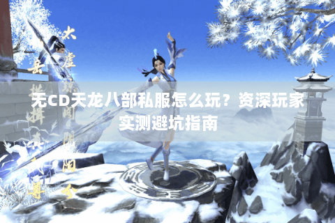 无CD天龙八部私服怎么玩？资深玩家实测避坑指南