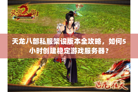 天龙八部私服架设版本全攻略，如何5小时创建稳定游戏服务器？