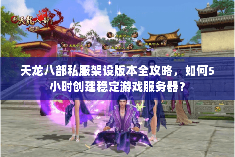 天龙八部私服架设版本全攻略，如何5小时创建稳定游戏服务器？