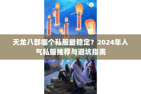 天龙八部哪个私服最稳定？2024年人气私服推荐与避坑指南