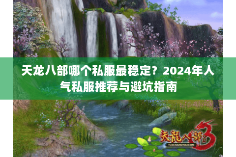 天龙八部哪个私服最稳定？2024年人气私服推荐与避坑指南