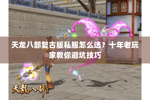 天龙八部复古版私服怎么选？十年老玩家教你避坑技巧
