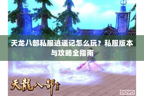 天龙八部私服逍遥记怎么玩？私服版本与攻略全指南