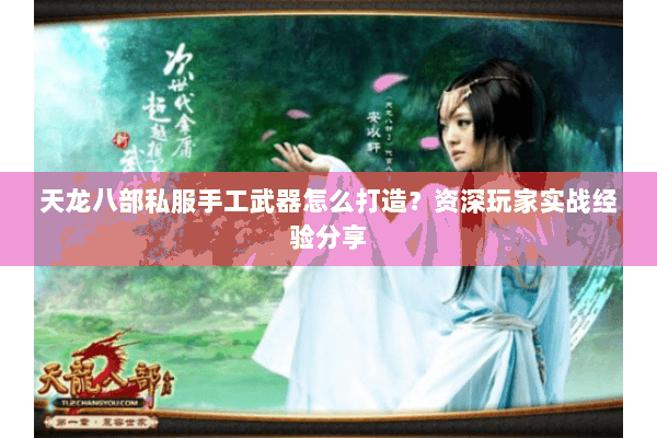 天龙八部私服手工武器怎么打造？资深玩家实战经验分享