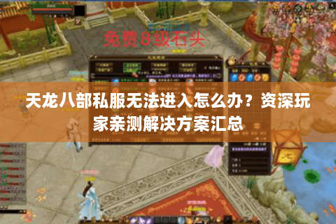 天龙八部私服无法进入怎么办？资深玩家亲测解决方案汇总