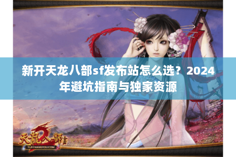 新开天龙八部sf发布站怎么选？2024年避坑指南与独家资源