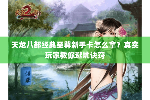 天龙八部经典至尊新手卡怎么拿？真实玩家教你避坑诀窍