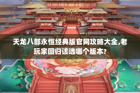 天龙八部永恒经典版官网攻略大全,老玩家回归该选哪个版本?