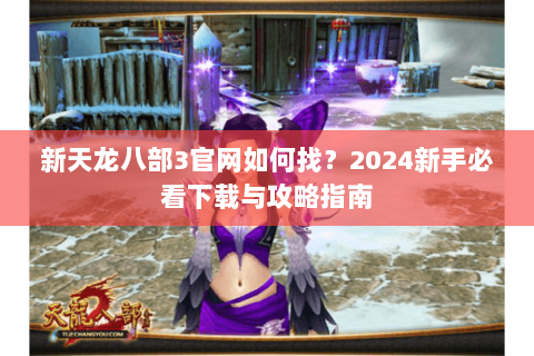 新天龙八部3官网如何找？2024新手必看下载与攻略指南