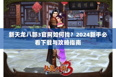 新天龙八部3官网如何找？2024新手必看下载与攻略指南