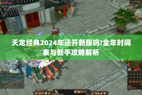 天龙经典2024年还开新服吗?全年时间表与新手攻略解析