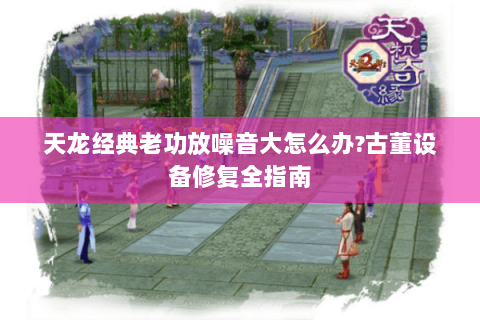 天龙经典老功放噪音大怎么办?古董设备修复全指南