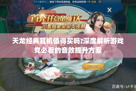 天龙经典耳机值得买吗?深度解析游戏党必看的音效提升方案